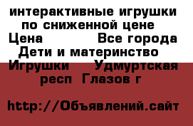 интерактивные игрушки по сниженной цене › Цена ­ 1 690 - Все города Дети и материнство » Игрушки   . Удмуртская респ.,Глазов г.